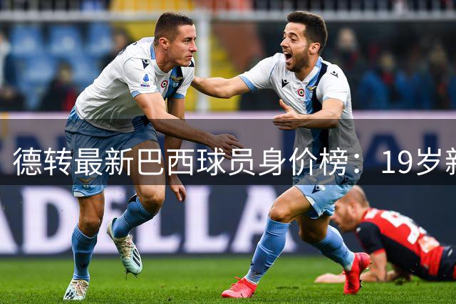 德转最新巴西球员身价榜：19岁新星估值破亿 英超成最大赢家